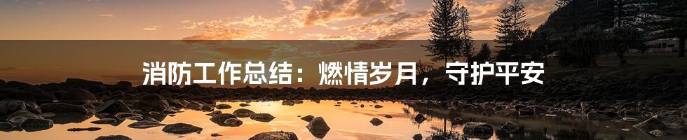 消防工作总结：燃情岁月，守护平安
