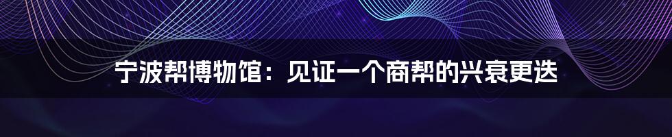 宁波帮博物馆:见证一个商帮的兴衰更迭
