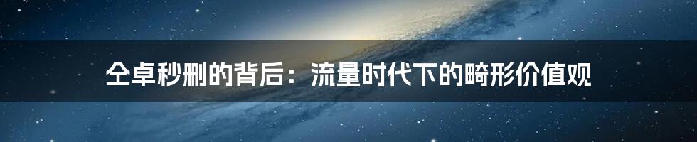 仝卓秒删的背后：流量时代下的畸形价值观