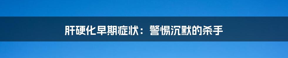 肝硬化早期症状:警惕沉默的杀手