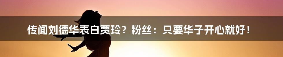 传闻刘德华表白贾玲?粉丝:只要华子开心就好!