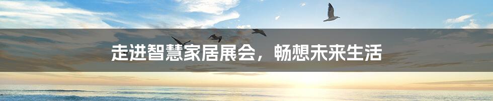 走进智慧家居展会，畅想未来生活