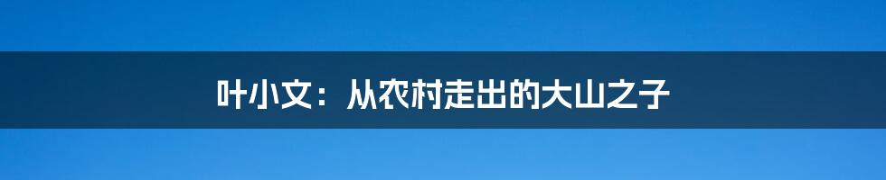 叶小文：从农村走出的大山之子