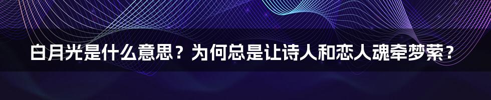 白月光是什么意思？为何总是让诗人和恋人魂牵梦萦？