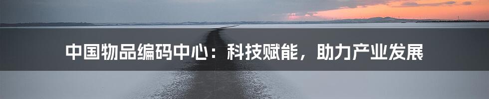 中国物品编码中心：科技赋能，助力产业发展