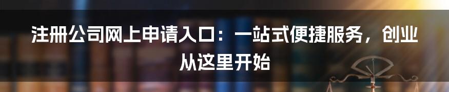 注册公司网上申请入口：一站式便捷服务，创业从这里开始