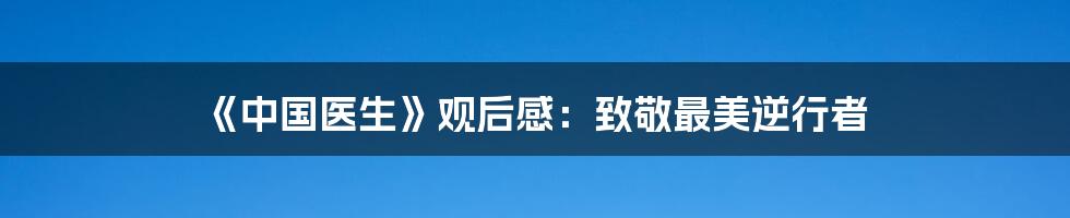 《中国医生》观后感:致敬最美逆行者