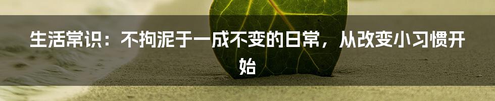 生活常识：不拘泥于一成不变的日常，从改变小习惯开始