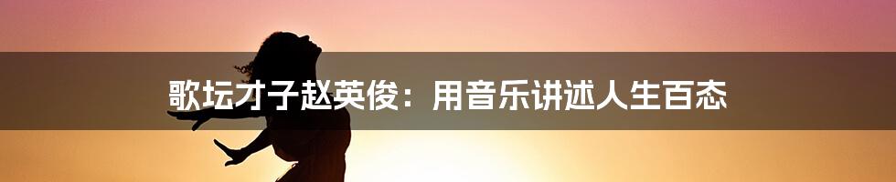 歌坛才子赵英俊：用音乐讲述人生百态