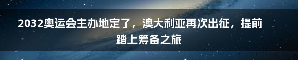 2032奥运会主办地定了,澳大利亚再次出征,提前踏上筹备之旅