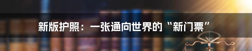 新版护照:一张通向世界的“新门票”