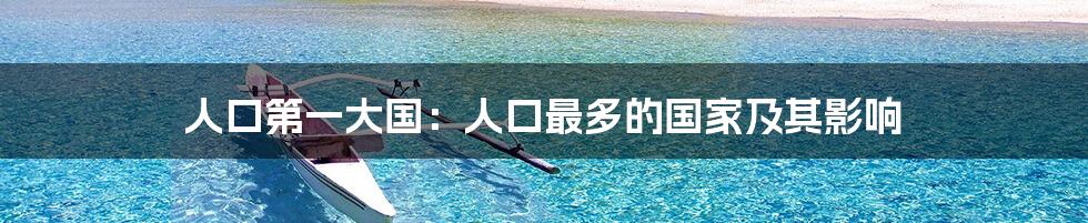 人口第一大国:人口最多的国家及其影响