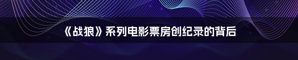 《战狼》系列电影票房创纪录的背后