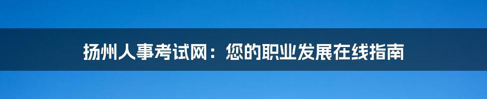 扬州人事考试网：您的职业发展在线指南