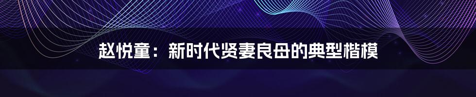 赵悦童：新时代贤妻良母的典型楷模