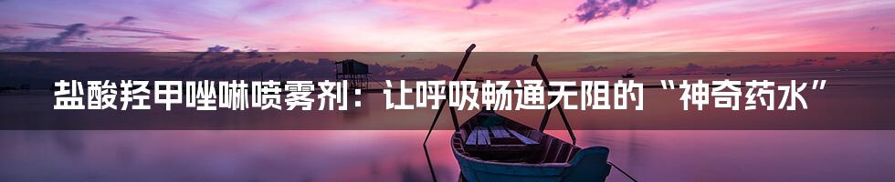 盐酸羟甲唑啉喷雾剂：让呼吸畅通无阻的“神奇药水”