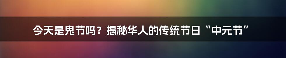 今天是鬼节吗?揭秘华人的传统节日“中元节”