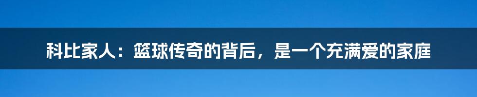 科比家人：篮球传奇的背后，是一个充满爱的家庭