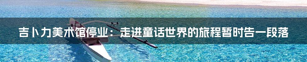 吉卜力美术馆停业：走进童话世界的旅程暂时告一段落