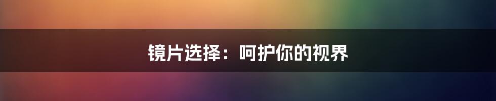 镜片选择：呵护你的视界