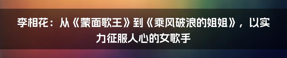 李相花:从《蒙面歌王》到《乘风破浪的姐姐》,以实力征服人心的女歌手