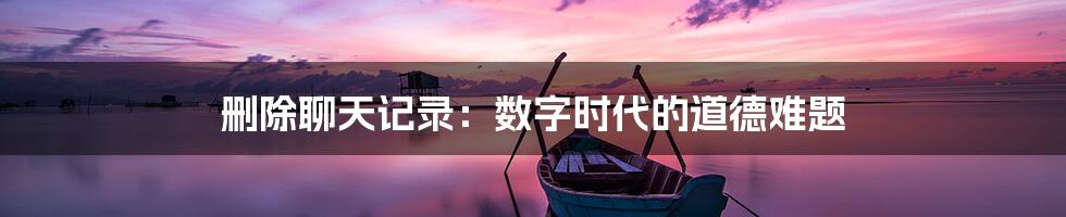 删除聊天记录:数字时代的道德难题