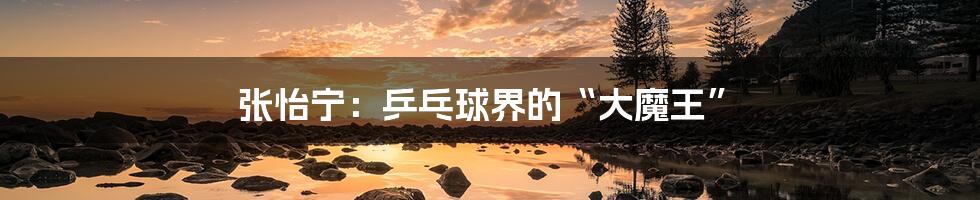 张怡宁:乒乓球界的“大魔王”