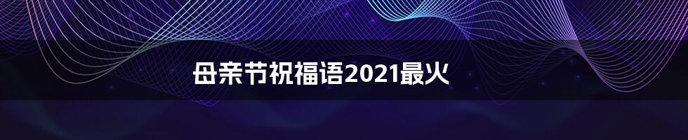 母亲节祝福语2021最火