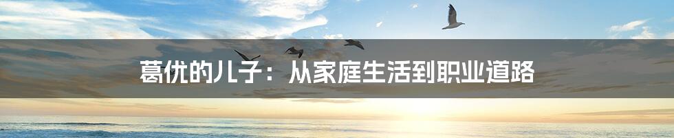 葛优的儿子：从家庭生活到职业道路