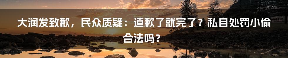 大润发致歉,民众质疑:道歉了就完了?私自处罚小偷合法吗?