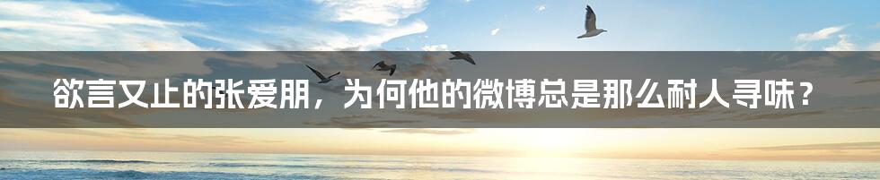 欲言又止的张爱朋,为何他的微博总是那么耐人寻味?
