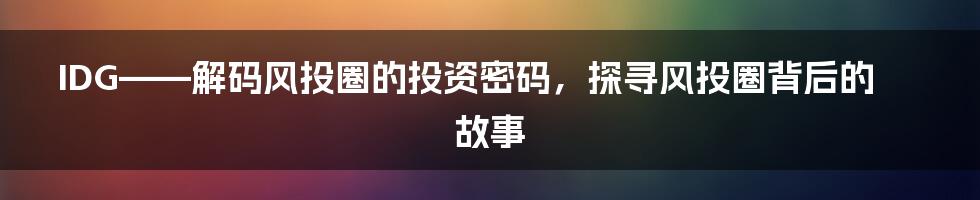 IDG——解码风投圈的投资密码，探寻风投圈背后的故事