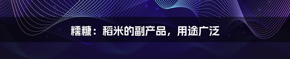 糯糠:稻米的副产品,用途广泛