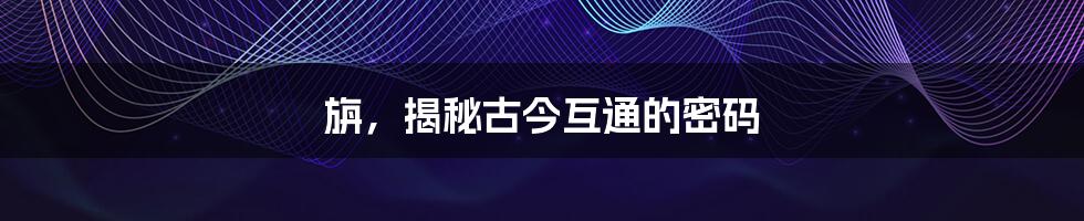 旃,揭秘古今互通的密码