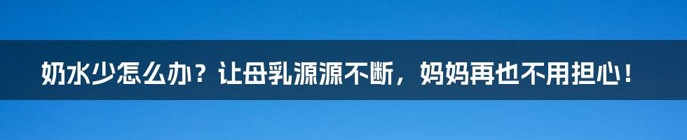 奶水少怎么办？让母乳源源不断，妈妈再也不用担心！