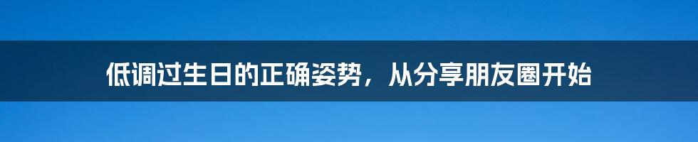 低调过生日的正确姿势，从分享朋友圈开始