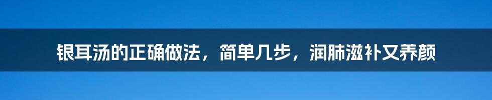 银耳汤的正确做法，简单几步，润肺滋补又养颜