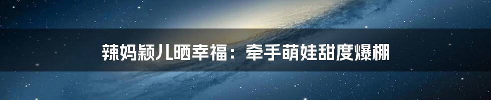 辣妈颖儿晒幸福:牵手萌娃甜度爆棚
