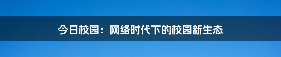 今日校园：网络时代下的校园新生态