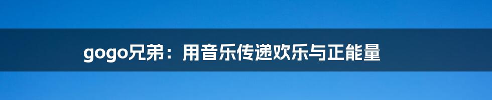 gogo兄弟:用音乐传递欢乐与正能量