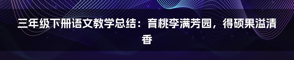 三年级下册语文教学总结：育桃李满芳园，得硕果溢清香