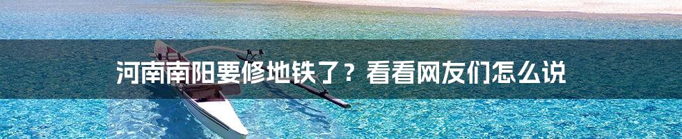 河南南阳要修地铁了？看看网友们怎么说