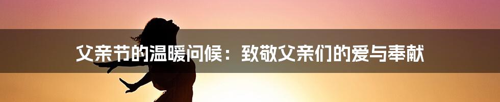 父亲节的温暖问候:致敬父亲们的爱与奉献