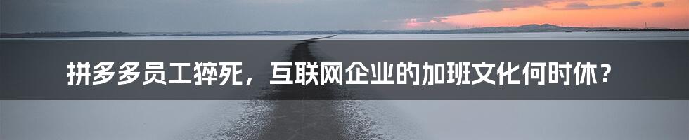 拼多多员工猝死,互联网企业的加班文化何时休?