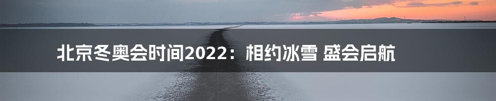 北京冬奥会时间2022:相约冰雪 盛会启航