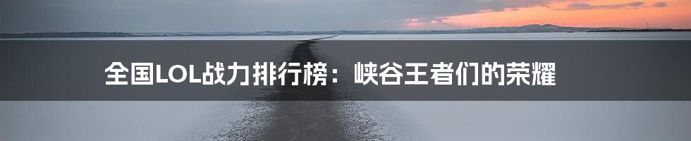 全国LOL战力排行榜：峡谷王者们的荣耀