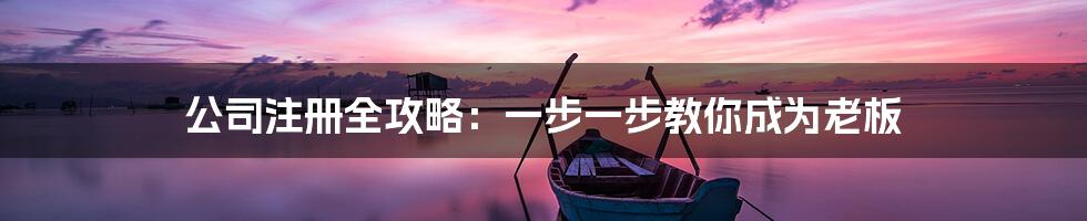公司注册全攻略：一步一步教你成为老板
