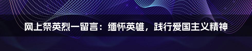 网上祭英烈一留言:缅怀英雄,践行爱国主义精神