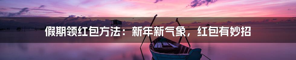 假期领红包方法:新年新气象,红包有妙招