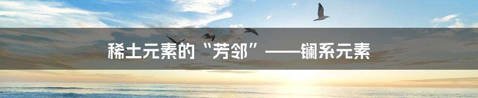 稀土元素的“芳邻”——镧系元素